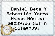 Daniel Beta Y <b>Sebastián Yatra</b> Hacen Música 'de Sol A Sol'