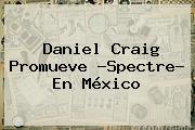Daniel Craig Promueve ?<b>Spectre</b>? En México