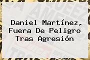 Daniel Martínez, Fuera De Peligro Tras Agresión