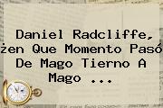<b>Daniel Radcliffe</b>, ¿en Que Momento Pasó De Mago Tierno A Mago ...