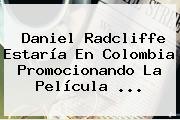 <b>Daniel Radcliffe</b> Estaría En Colombia Promocionando La Película <b>...</b>