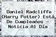 <b>Daniel Radcliffe</b> (Harry Potter) Está De Cumpleaños - Noticia Al Día