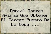 <b>Daniel Torres</b> Afirma Que Obtener El Tercer Puesto De La Copa ...