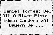 <b>Daniel Torres</b>: Del DIM A River Plate. Edwin Cardona ¿Al Bayern De <b>...</b>