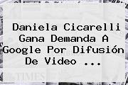 <b>Daniela Cicarelli</b> Gana Demanda A Google Por Difusión De Video <b>...</b>