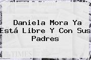 <b>Daniela Mora</b> Ya Está Libre Y Con Sus Padres