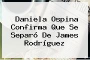 Daniela Ospina Confirma Que Se Separó De <b>James Rodríguez</b>
