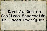 Daniela Ospina Confirma Separación De <b>James Rodríguez</b>