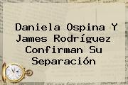 <b>Daniela Ospina</b> Y James Rodríguez Confirman Su Separación