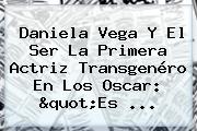 <b>Daniela Vega</b> Y El Ser La Primera Actriz Transgenéro En Los Oscar: "Es ...