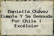 <b>Daniella Chávez</b> Cumple Y Se Desnuda Por Chile | Excélsior