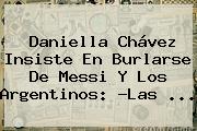 Ver daniella chavez insiste en burlarse de messi y los argentinos las <b>Daniella Chávez</b> Insiste En Burlarse De Messi Y Los Argentinos: ?Las ...
