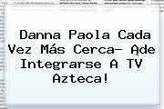 <b>Danna Paola</b> Cada Vez Más Cerca? ¡de Integrarse A TV Azteca!