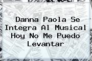 <b>Danna Paola</b> Se Integra Al Musical Hoy No Me Puedo Levantar