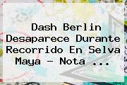 <b>Dash Berlin</b> Desaparece Durante Recorrido En Selva Maya - Nota <b>...</b>