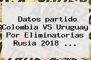 Datos <b>partido Colombia</b> VS <b>Uruguay</b> Por Eliminatorias Rusia 2018 ...