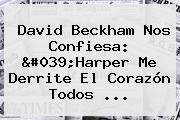 <b>David Beckham</b> Nos Confiesa: 'Harper Me Derrite El Corazón Todos ...