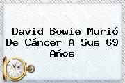 <b>David Bowie</b> Murió De Cáncer A Sus 69 Años