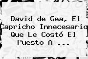 David <b>de Gea</b>, El Capricho Innecesario Que Le Costó El Puesto A <b>...</b>