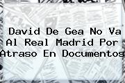 David <b>De Gea</b> No Va Al Real Madrid Por Atraso En Documentos