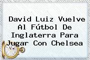 <b>David Luiz</b> Vuelve Al Fútbol De Inglaterra Para Jugar Con Chelsea