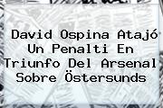 Ver david ospina atajo un penalti en triunfo del arsenal sobre ostersunds David Ospina Atajó Un Penalti En Triunfo Del Arsenal Sobre Östersunds