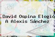 David Ospina Elogió A <b>Alexis Sánchez</b>