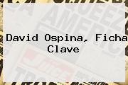 Ver david ospina ficha clave <b>David Ospina</b>, Ficha Clave