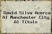 David Silva Acerca Al <b>Manchester City</b> Al Título