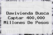 <b>Davivienda</b> Busca Captar 400.000 Millones De Pesos
