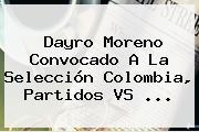 Dayro Moreno Convocado A La Selección <b>Colombia</b>, Partidos <b>VS</b> ...
