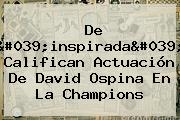 De 'inspirada' Califican Actuación De <b>David Ospina</b> En La Champions