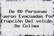 De 80 Personas Fueron Evacuadas Por Erupción Del <b>volcán De Colima</b>
