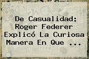 De Casualidad: <b>Roger Federer</b> Explicó La Curiosa Manera En Que <b>...</b>