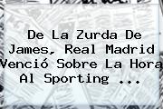 De La Zurda De James, <b>Real Madrid</b> Venció Sobre La Hora Al Sporting ...