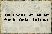 De Local <b>Atlas</b> No Puede Ante <b>Toluca</b>