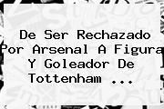 De Ser Rechazado Por Arsenal A Figura Y Goleador De <b>Tottenham</b> ...