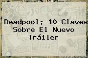 <b>Deadpool</b>: 10 Claves Sobre El Nuevo Tráiler