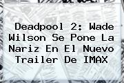 <b>Deadpool 2</b>: Wade Wilson Se Pone La Nariz En El Nuevo Trailer De IMAX