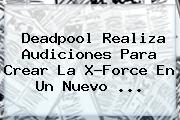 <b>Deadpool</b> Realiza Audiciones Para Crear La X-Force En Un Nuevo ...