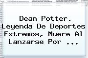 <b>Dean Potter</b>, Leyenda De Deportes Extremos, Muere Al Lanzarse Por <b>...</b>