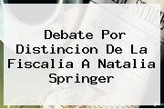 Debate Por Distincion De La Fiscalia A <b>Natalia Springer</b>