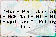 <b>Debate Presidencial</b> De <b>RCN</b> No Le Hizo Ni Cosquillas Al Rating De ...