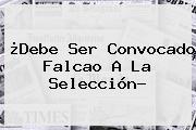 ¿Debe Ser Convocado <b>Falcao</b> A La Selección?