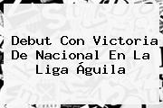 Debut Con Victoria De Nacional En La <b>Liga Águila</b>