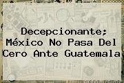 Decepcionante; <b>México</b> No Pasa Del Cero Ante Guatemala