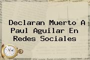 <b>Declaran Muerto A Paul Aguilar En Redes Sociales</b>