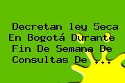 Decretan <b>ley Seca</b> En Bogotá Durante Fin De Semana De Consultas De <b>...</b>