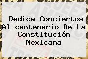 Dedica Conciertos Al <b>centenario De La Constitución Mexicana</b>