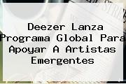 <b>Deezer</b> Lanza Programa Global Para Apoyar A Artistas Emergentes